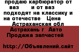 продаю карбюратор от ваз 2107 и от ваз 21099 подходят на классику и на отечестве › Цена ­ 500 - Астраханская обл., Астрахань г. Авто » Продажа запчастей   